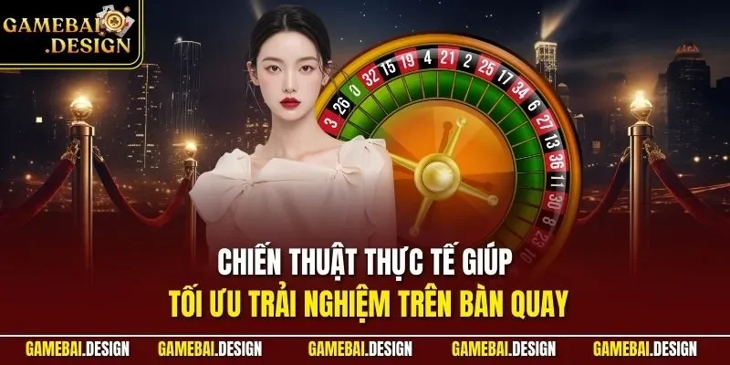 Chiến thuật thực tế giúp tối ưu trải nghiệm trên bàn quay