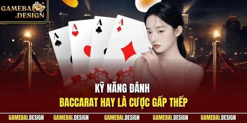 Kỹ năng đánh Baccarat hay là cược gấp thếp