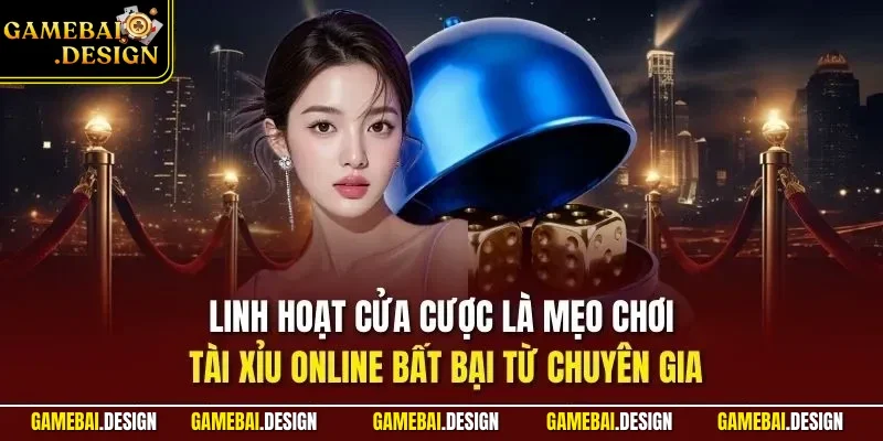 Linh hoạt cửa cược là mẹo chơi tài xỉu online bất bại từ chuyên gia