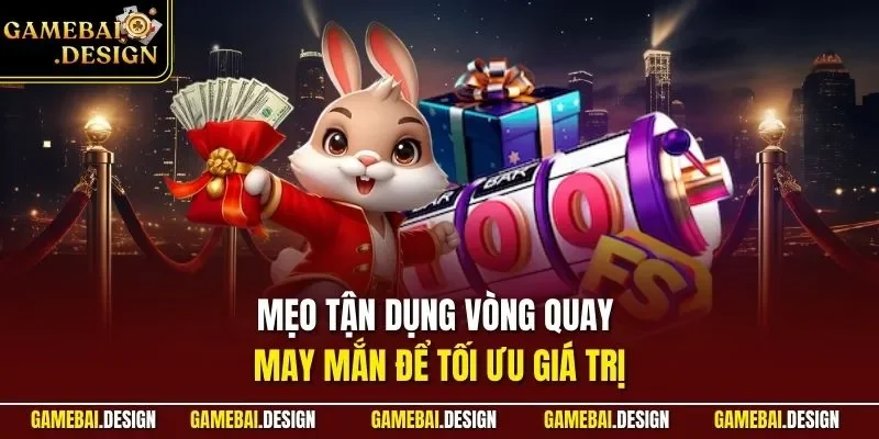Mẹo tận dụng vòng quay may mắn để tối ưu giá trị